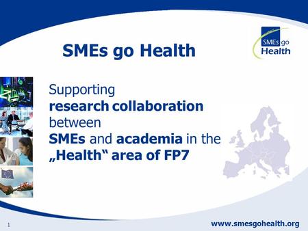 Www.smesgohealth.org 1 Supporting research collaboration between SMEs and academia in the Health area of FP7 SMEs go Health.