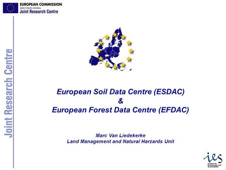 1 European Soil Data Centre (ESDAC) & European Forest Data Centre (EFDAC) Marc Van Liedekerke Land Management and Natural Harzards Unit.