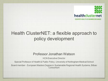 Health ClusterNET: a flexible approach to policy development Professor Jonathan Watson HCN Executive Director Special Professor of Health & Public Policy,