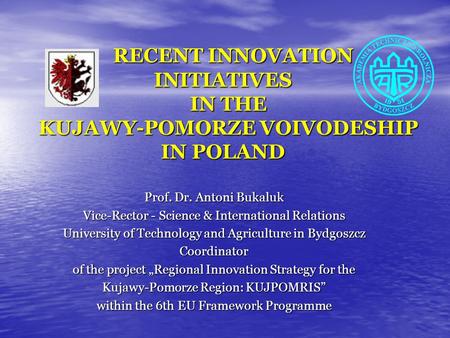 RECENT INNOVATION INITIATIVES IN THE KUJAWY-POMORZE VOIVODESHIP IN POLAND RECENT INNOVATION INITIATIVES IN THE KUJAWY-POMORZE VOIVODESHIP IN POLAND Prof.