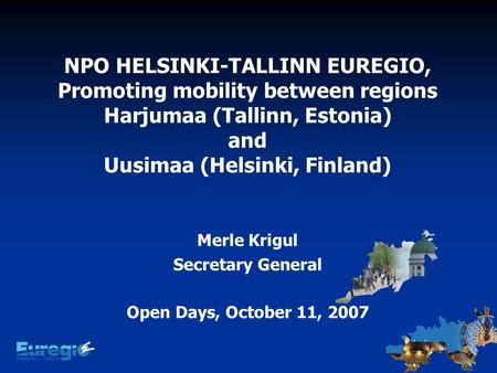 NPO HELSINKI-TALLINN EUREGIO, Promoting mobility between regions Harjumaa (Tallinn, Estonia) and Uusimaa (Helsinki, Finland) Merle Krigul Secretary General.