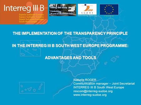 THE IMPLEMENTATION OF THE TRANSPARENCY PRINCIPLE IN THE INTERREG III B SOUTH WEST EUROPE PROGRAMME: ADVANTAGES AND TOOLS Isabelle ROGER Communication manager.