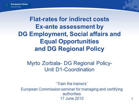 1 Flat-rates for indirect costs Ex-ante assessment by DG Employment, Social affairs and Equal Opportunities and DG Regional Policy Myrto Zorbala- DG Regional.