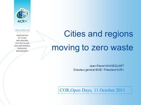 Cities and regions moving to zero waste Jean-Pierre HANNEQUART Directeur général IBGE / President ACR+ COR,Open Days, 11 October 2011.