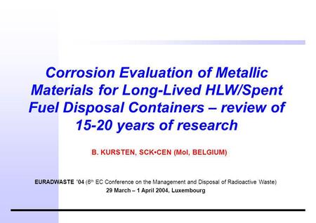Corrosion Evaluation of Metallic Materials for Long-Lived HLW/Spent Fuel Disposal Containers – review of 15-20 years of research B. KURSTEN, SCKCEN (Mol,