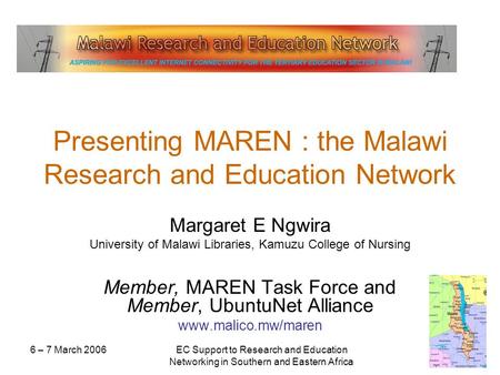 6 – 7 March 2006EC Support to Research and Education Networking in Southern and Eastern Africa Presenting MAREN : the Malawi Research and Education Network.