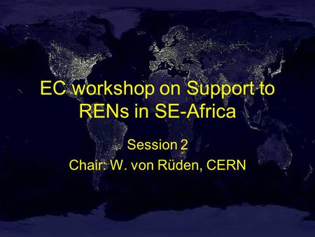 EC workshop on Support to RENs in SE-Africa Session 2 Chair: W. von Rüden, CERN.