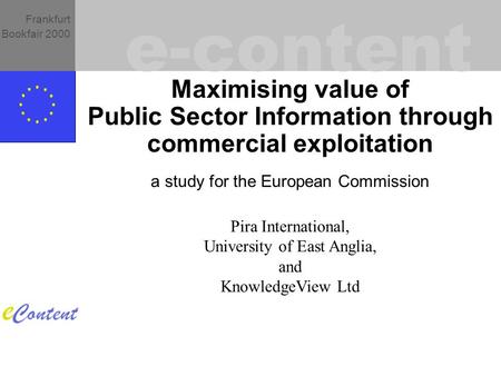 E-content Frankfurt Bookfair 2000 Maximising value of Public Sector Information through commercial exploitation a study for the European Commission Pira.