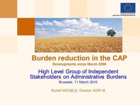 High Level Group of Independent Stakeholders on Administrative Burdens Brussels, 11 March 2010 Rudolf MÖGELE, Director AGRI M Burden reduction in the CAP.