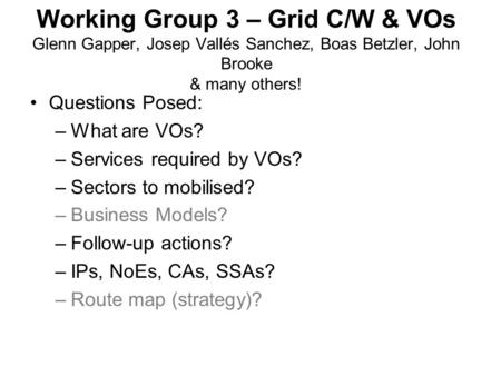 Working Group 3 – Grid C/W & VOs Glenn Gapper, Josep Vallés Sanchez, Boas Betzler, John Brooke & many others! Questions Posed: –What are VOs? –Services.