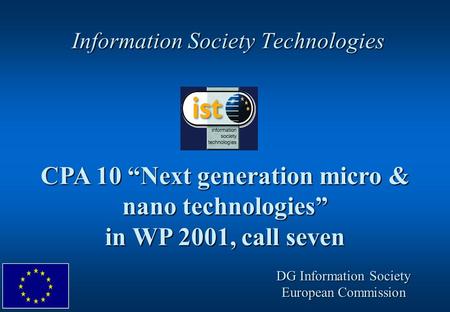 Information Society Technologies CPA 10 Next generation micro & nano technologies in WP 2001, call seven DG Information Society European Commission.