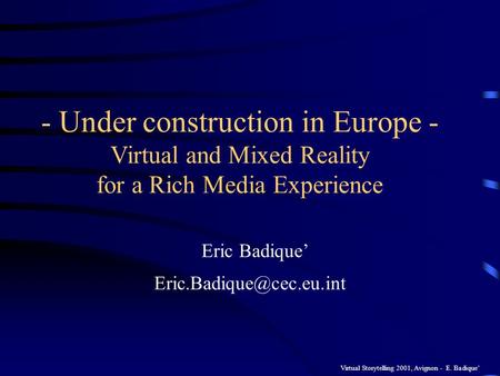 Virtual Storytelling 2001, Avignon - E. Badique - Under construction in Europe - Virtual and Mixed Reality for a Rich Media Experience Eric Badique