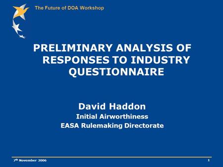 The Future of DOA Workshop 7 th November 2006 1 PRELIMINARY ANALYSIS OF RESPONSES TO INDUSTRY QUESTIONNAIRE David Haddon Initial Airworthiness EASA Rulemaking.