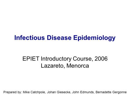 Infectious Disease Epidemiology EPIET Introductory Course, 2006 Lazareto, Menorca Prepared by: Mike Catchpole, Johan Giesecke, John Edmunds, Bernadette.