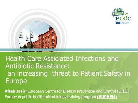 Health Care Assiciated Infections and Antibiotic Resistance: an increasing threat to Patient Safety in Europe Aftab Jasir, European Centre for Disease.