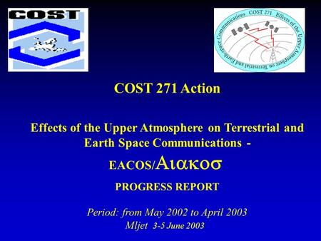COST 271 Action Effects of the Upper Atmosphere on Terrestrial and Earth Space Communications - EACOS/ PROGRESS REPORT Period: from May 2002 to April 2003.