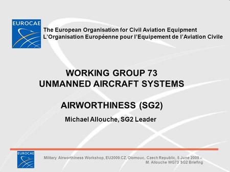 Military Airworthiness Workshop, EU2009.CZ, Olomouc, Czech Republic, 5 June 2009 – M. Allouche WG73 SG2 Briefing Michael Allouche, SG2 Leader WORKING GROUP.