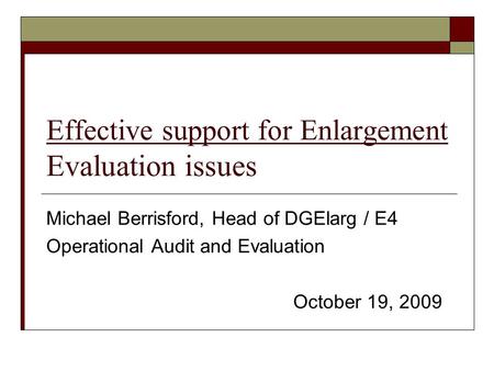 Effective support for Enlargement Evaluation issues Michael Berrisford, Head of DGElarg / E4 Operational Audit and Evaluation October 19, 2009.