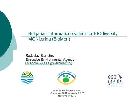 EIONET Biodiversity NRC- European CHM network 5-6-7 November 2012 Bulgarian Information system for BIOdiversity MONitoring (BioMon) Radoslav Stanchev Executive.