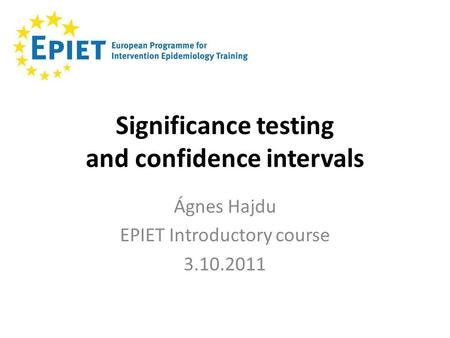 Significance testing and confidence intervals Ágnes Hajdu EPIET Introductory course 3.10.2011.