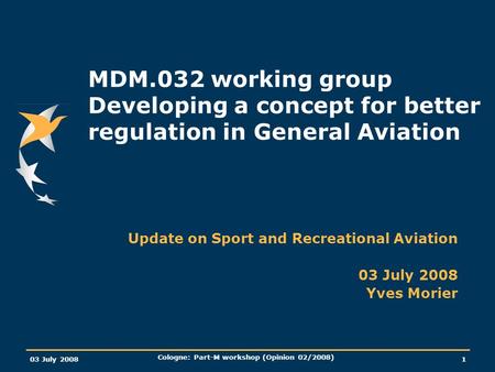 03 July 2008 Cologne: Part-M workshop (Opinion 02/2008) 1 MDM.032 working group Developing a concept for better regulation in General Aviation Update on.