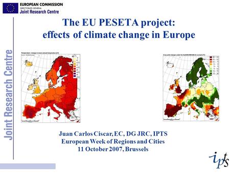 The EU PESETA project: effects of climate change in Europe Juan Carlos Ciscar, EC, DG JRC, IPTS European Week of Regions and Cities 11 October 2007, Brussels.