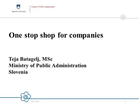 Republic of Slovenia Ministry of Public Administration 16.2.2014 1 One stop shop for companies Teja Batagelj, MSc Ministry of Public Administration Slovenia.
