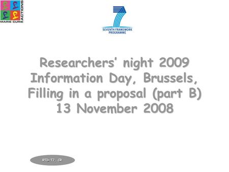 Researchers night 2009 Information Day, Brussels, Filling in a proposal (part B) 13 November 2008 RTD-T2, CR.