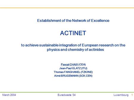 1March 2004Euradwaste 04Luxembourg Establishment of the Network of Excellence ACTINET to achieve sustainable integration of European research on the physics.
