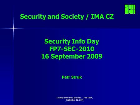 Security INFO Day, Brussles Petr Struk, September 16, 2009 Security and Society / IMA CZ Security Info Day FP7-SEC-2010 16 September 2009 Petr Struk.
