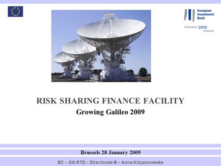 1 RISK SHARING FINANCE FACILITY Growing Galileo 2009 Brussels 28 January 2009 EC – DG RTD – Directorate B – Anna Krzyzanowska.