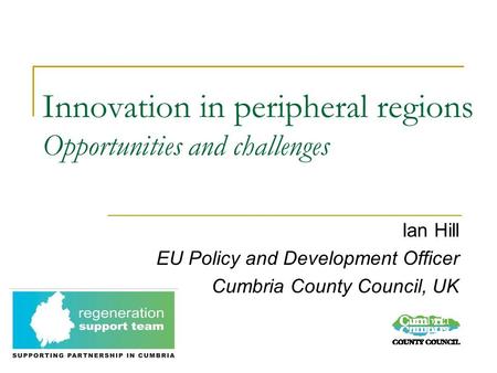 Innovation in peripheral regions Opportunities and challenges Ian Hill EU Policy and Development Officer Cumbria County Council, UK.