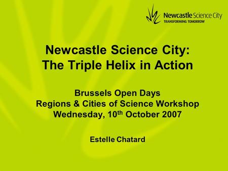 Newcastle Science City: The Triple Helix in Action Brussels Open Days Regions & Cities of Science Workshop Wednesday, 10 th October 2007 Estelle Chatard.