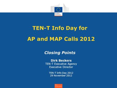 TEN-T Info Day for AP and MAP Calls 2012 Closing Points Dirk Beckers TEN-T Executive Agency Executive Director TEN-T Info Day 2012 29 November 2012.
