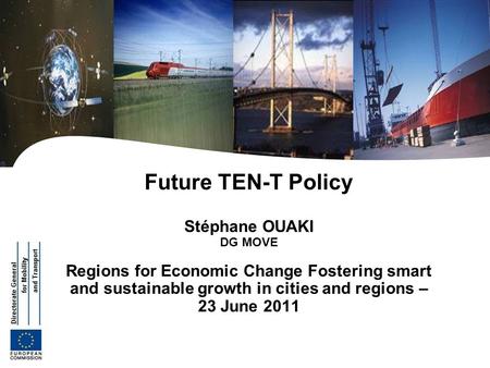 Future TEN-T Policy Stéphane OUAKI DG MOVE Regions for Economic Change Fostering smart and sustainable growth in cities and regions – 23 June 2011.