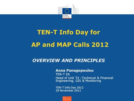 TEN-T Info Day for AP and MAP Calls 2012 OVERVIEW AND PRINCIPLES Anna Panagopoulou TEN-T EA Head of Unit T4 –Technical & Financial Engineering, GIS & Monitoring.
