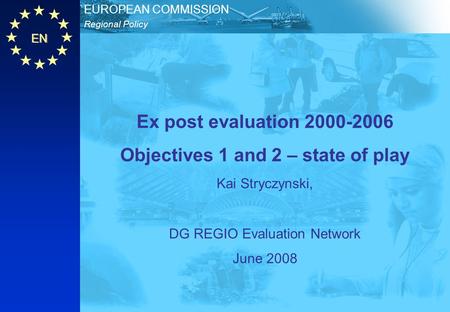 EN Regional Policy EUROPEAN COMMISSION Ex post evaluation 2000-2006 Objectives 1 and 2 – state of play Kai Stryczynski, DG REGIO Evaluation Network June.