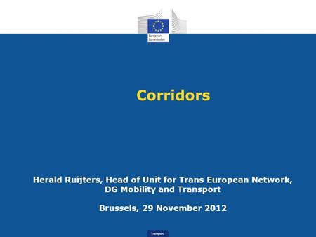 Corridors Herald Ruijters, Head of Unit for Trans European Network, DG Mobility and Transport Brussels, 29 November 2012.