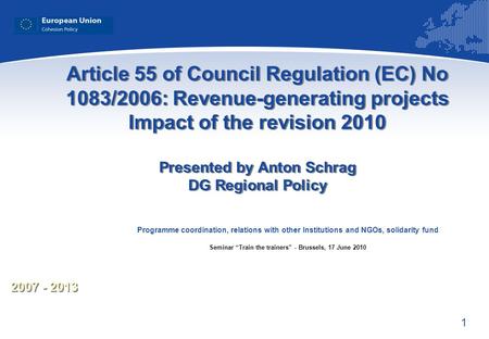 1 2007 - 2013 Article 55 of Council Regulation (EC) No 1083/2006: Revenue-generating projects Impact of the revision 2010 Presented by Anton Schrag DG.