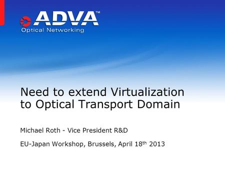 Michael Roth - Vice President R&D EU-Japan Workshop, Brussels, April 18 th 2013 Need to extend Virtualization to Optical Transport Domain.