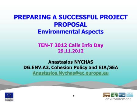 PREPARING A SUCCESSFUL PROJECT PROPOSAL Environmental Aspects TEN-T 2012 Calls Info Day 29.11.2012 Anastasios NYCHAS DG.ENV.A3, Cohesion Policy and EIA/SEA.