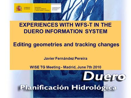 EXPERIENCES WITH WFS-T IN THE DUERO INFORMATION SYSTEM Editing geometries and tracking changes Javier Fernández Pereira WISE TG Meeting - Madrid,