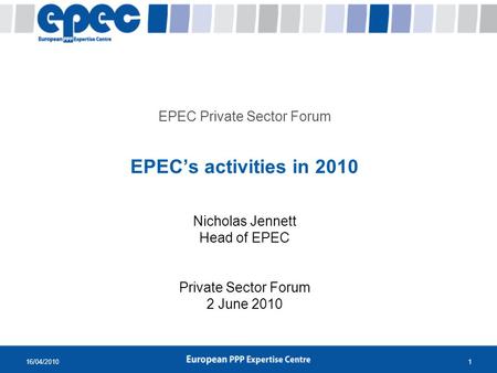 16/04/20101 EPEC Private Sector Forum EPECs activities in 2010 Nicholas Jennett Head of EPEC Private Sector Forum 2 June 2010.