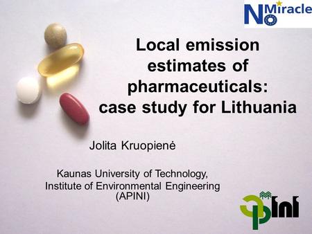 Local emission estimates of pharmaceuticals: case study for Lithuania Jolita Kruopienė Kaunas University of Technology, Institute of Environmental Engineering.