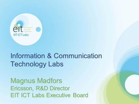 Information & Communication Technology Labs Magnus Madfors Ericsson, R&D Director EIT ICT Labs Executive Board.