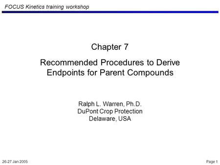 26-27 Jan 2005 Page 1 FOCUS Kinetics training workshop Chapter 7 Recommended Procedures to Derive Endpoints for Parent Compounds Ralph L. Warren, Ph.D.