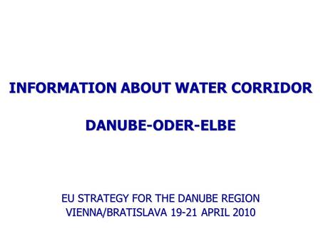 INFORMATION ABOUT WATER CORRIDOR DANUBE-ODER-ELBE EU STRATEGY FOR THE DANUBE REGION VIENNA/BRATISLAVA 19-21 APRIL 2010.