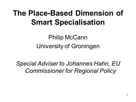 1 The Place-Based Dimension of Smart Specialisation Philip McCann University of Groningen Special Adviser to Johannes Hahn, EU Commissioner for Regional.