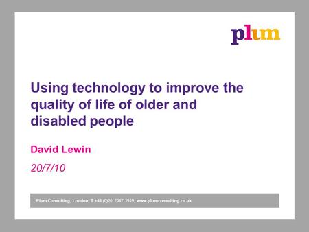 Plum Consulting, London, T +44 (0)20 7047 1919, www.plumconsulting.co.uk Using technology to improve the quality of life of older and disabled people David.