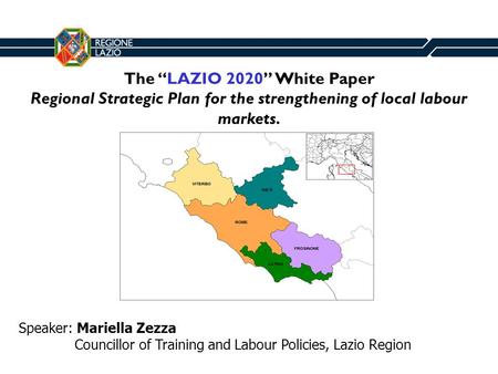 The LAZIO 2020 White Paper Regional Strategic Plan for the strengthening of local labour markets. Speaker: Mariella Zezza Councillor of Training and Labour.